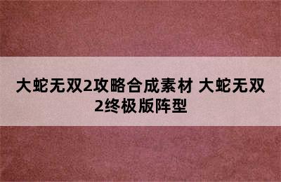 大蛇无双2攻略合成素材 大蛇无双2终极版阵型